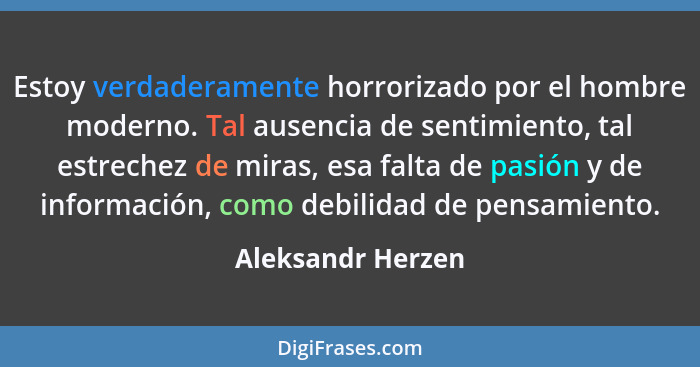 Estoy verdaderamente horrorizado por el hombre moderno. Tal ausencia de sentimiento, tal estrechez de miras, esa falta de pasión y... - Aleksandr Herzen