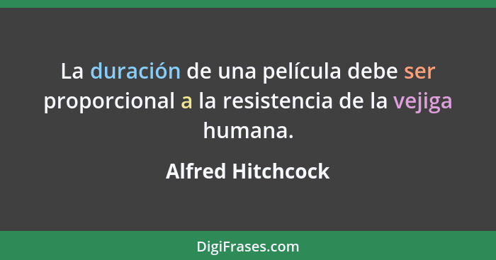 La duración de una película debe ser proporcional a la resistencia de la vejiga humana.... - Alfred Hitchcock