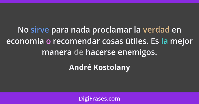 No sirve para nada proclamar la verdad en economía o recomendar cosas útiles. Es la mejor manera de hacerse enemigos.... - André Kostolany