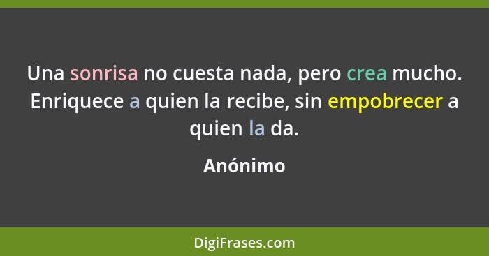 Una sonrisa no cuesta nada, pero crea mucho. Enriquece a quien la recibe, sin empobrecer a quien la da.... - Anónimo