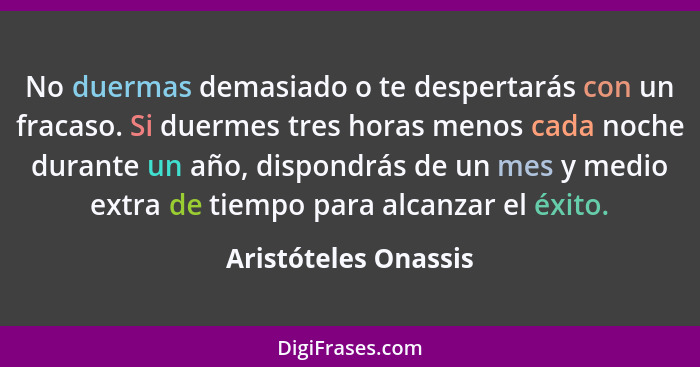 No duermas demasiado o te despertarás con un fracaso. Si duermes tres horas menos cada noche durante un año, dispondrás de un me... - Aristóteles Onassis