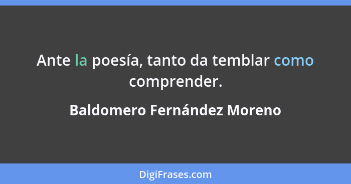 Ante la poesía, tanto da temblar como comprender.... - Baldomero Fernández Moreno