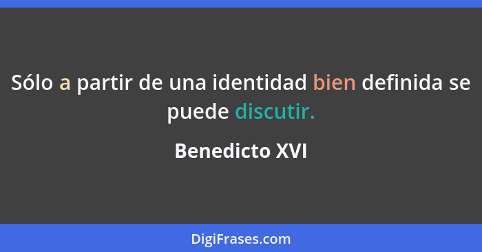 Sólo a partir de una identidad bien definida se puede discutir.... - Benedicto XVI