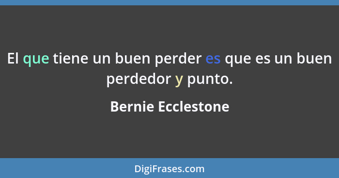 El que tiene un buen perder es que es un buen perdedor y punto.... - Bernie Ecclestone