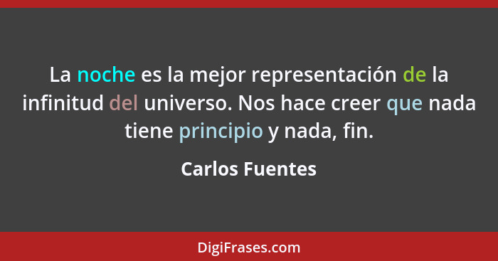 La noche es la mejor representación de la infinitud del universo. Nos hace creer que nada tiene principio y nada, fin.... - Carlos Fuentes