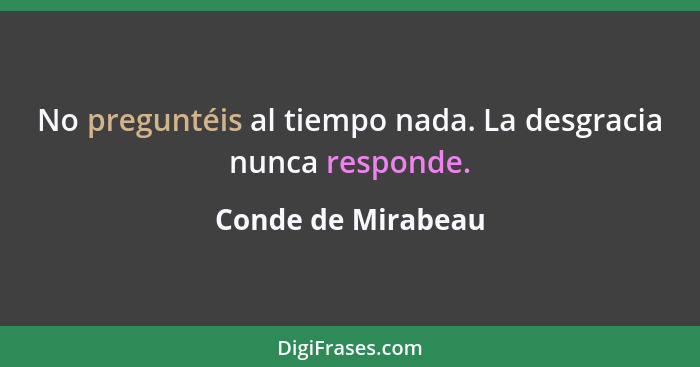 No preguntéis al tiempo nada. La desgracia nunca responde.... - Conde de Mirabeau