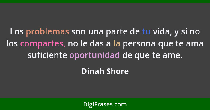 Los problemas son una parte de tu vida, y si no los compartes, no le das a la persona que te ama suficiente oportunidad de que te ame.... - Dinah Shore