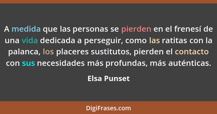 A medida que las personas se pierden en el frenesí de una vida dedicada a perseguir, como las ratitas con la palanca, los placeres susti... - Elsa Punset