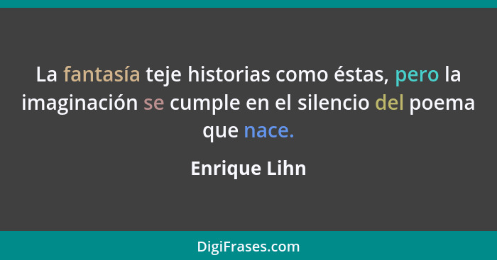 La fantasía teje historias como éstas, pero la imaginación se cumple en el silencio del poema que nace.... - Enrique Lihn