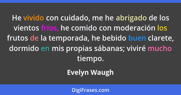 He vivido con cuidado, me he abrigado de los vientos fríos, he comido con moderación los frutos de la temporada, he bebido buen clarete... - Evelyn Waugh