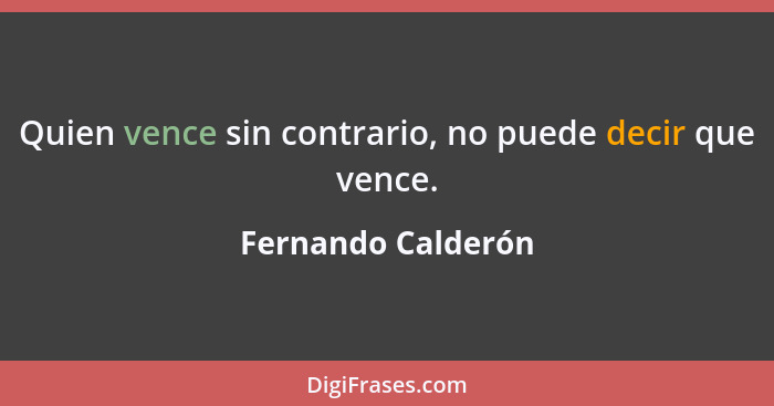 Quien vence sin contrario, no puede decir que vence.... - Fernando Calderón