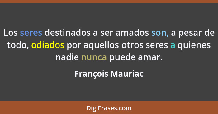 Los seres destinados a ser amados son, a pesar de todo, odiados por aquellos otros seres a quienes nadie nunca puede amar.... - François Mauriac