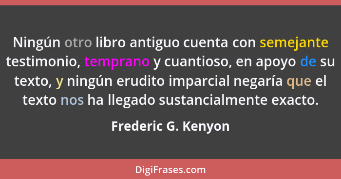 Ningún otro libro antiguo cuenta con semejante testimonio, temprano y cuantioso, en apoyo de su texto, y ningún erudito imparcial... - Frederic G. Kenyon