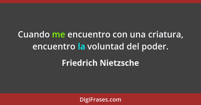 Cuando me encuentro con una criatura, encuentro la voluntad del poder.... - Friedrich Nietzsche