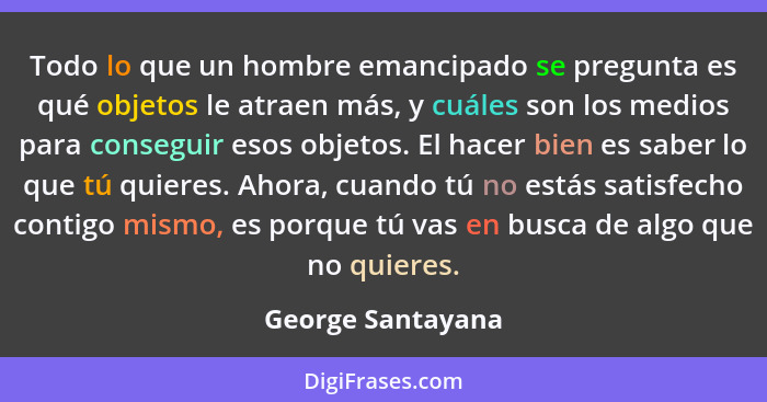 Todo lo que un hombre emancipado se pregunta es qué objetos le atraen más, y cuáles son los medios para conseguir esos objetos. El... - George Santayana