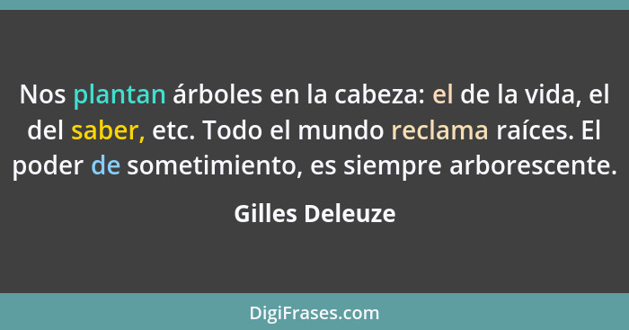 Nos plantan árboles en la cabeza: el de la vida, el del saber, etc. Todo el mundo reclama raíces. El poder de sometimiento, es siempr... - Gilles Deleuze