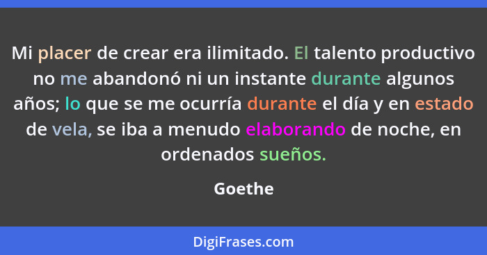 Mi placer de crear era ilimitado. El talento productivo no me abandonó ni un instante durante algunos años; lo que se me ocurría durante el d... - Goethe