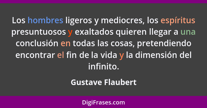 Los hombres ligeros y mediocres, los espíritus presuntuosos y exaltados quieren llegar a una conclusión en todas las cosas, pretend... - Gustave Flaubert