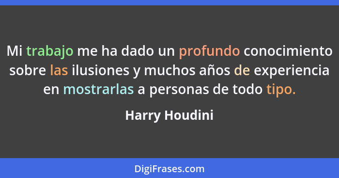 Mi trabajo me ha dado un profundo conocimiento sobre las ilusiones y muchos años de experiencia en mostrarlas a personas de todo tipo.... - Harry Houdini
