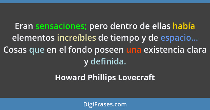 Eran sensaciones; pero dentro de ellas había elementos increíbles de tiempo y de espacio... Cosas que en el fondo poseen u... - Howard Phillips Lovecraft