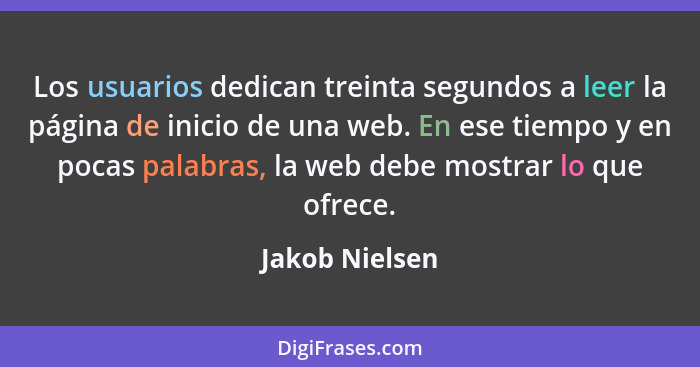 Los usuarios dedican treinta segundos a leer la página de inicio de una web. En ese tiempo y en pocas palabras, la web debe mostrar lo... - Jakob Nielsen