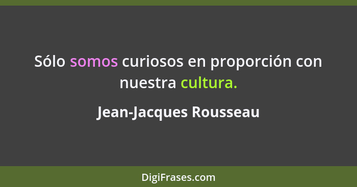 Sólo somos curiosos en proporción con nuestra cultura.... - Jean-Jacques Rousseau