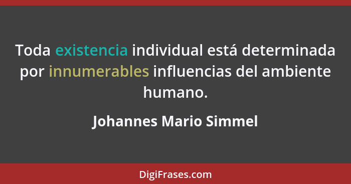 Toda existencia individual está determinada por innumerables influencias del ambiente humano.... - Johannes Mario Simmel