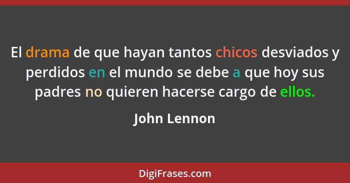 El drama de que hayan tantos chicos desviados y perdidos en el mundo se debe a que hoy sus padres no quieren hacerse cargo de ellos.... - John Lennon