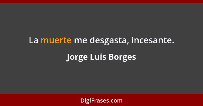 La muerte me desgasta, incesante.... - Jorge Luis Borges