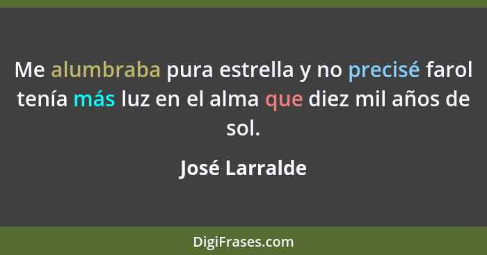 Me alumbraba pura estrella y no precisé farol tenía más luz en el alma que diez mil años de sol.... - José Larralde