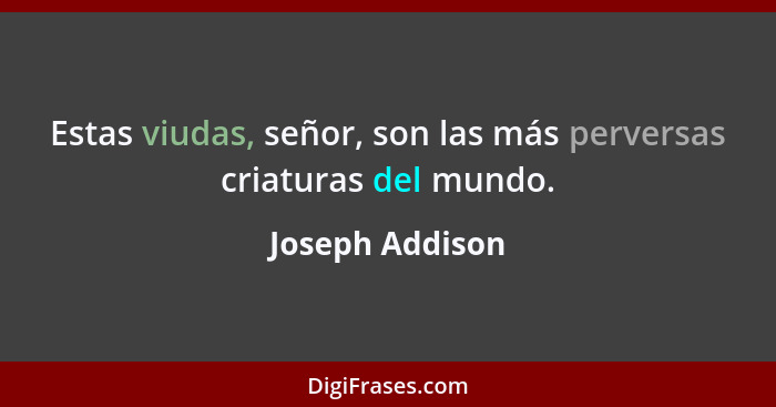 Estas viudas, señor, son las más perversas criaturas del mundo.... - Joseph Addison