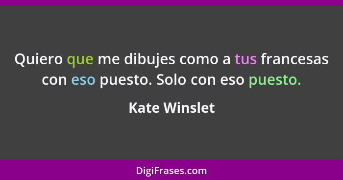 Quiero que me dibujes como a tus francesas con eso puesto. Solo con eso puesto.... - Kate Winslet