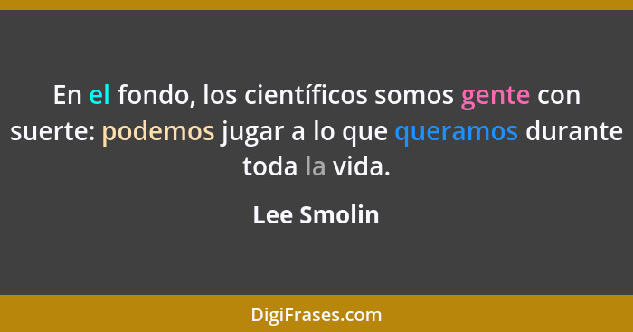 En el fondo, los científicos somos gente con suerte: podemos jugar a lo que queramos durante toda la vida.... - Lee Smolin