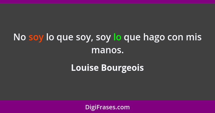 No soy lo que soy, soy lo que hago con mis manos.... - Louise Bourgeois