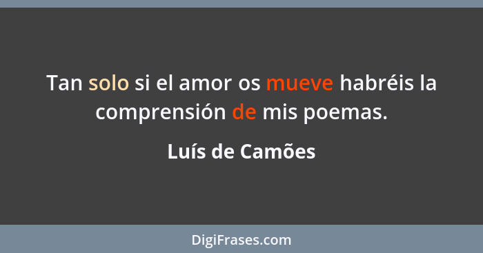 Tan solo si el amor os mueve habréis la comprensión de mis poemas.... - Luís de Camões