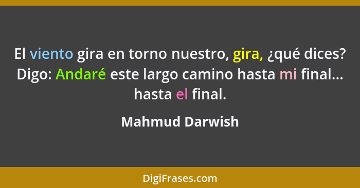 El viento gira en torno nuestro, gira, ¿qué dices? Digo: Andaré este largo camino hasta mi final... hasta el final.... - Mahmud Darwish