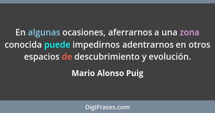 En algunas ocasiones, aferrarnos a una zona conocida puede impedirnos adentrarnos en otros espacios de descubrimiento y evolución.... - Mario Alonso Puig