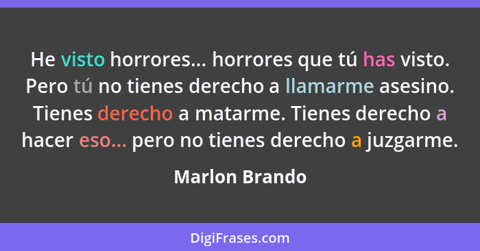 He visto horrores... horrores que tú has visto. Pero tú no tienes derecho a llamarme asesino. Tienes derecho a matarme. Tienes derecho... - Marlon Brando