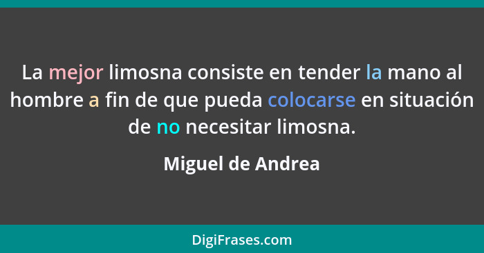 La mejor limosna consiste en tender la mano al hombre a fin de que pueda colocarse en situación de no necesitar limosna.... - Miguel de Andrea