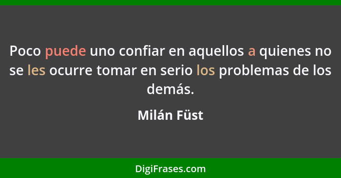 Poco puede uno confiar en aquellos a quienes no se les ocurre tomar en serio los problemas de los demás.... - Milán Füst