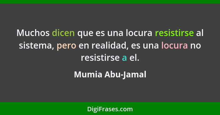 Muchos dicen que es una locura resistirse al sistema, pero en realidad, es una locura no resistirse a el.... - Mumia Abu-Jamal
