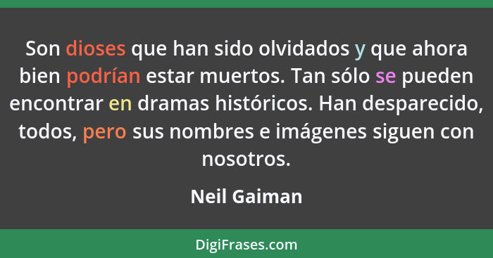 Son dioses que han sido olvidados y que ahora bien podrían estar muertos. Tan sólo se pueden encontrar en dramas históricos. Han despare... - Neil Gaiman