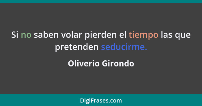 Si no saben volar pierden el tiempo las que pretenden seducirme.... - Oliverio Girondo