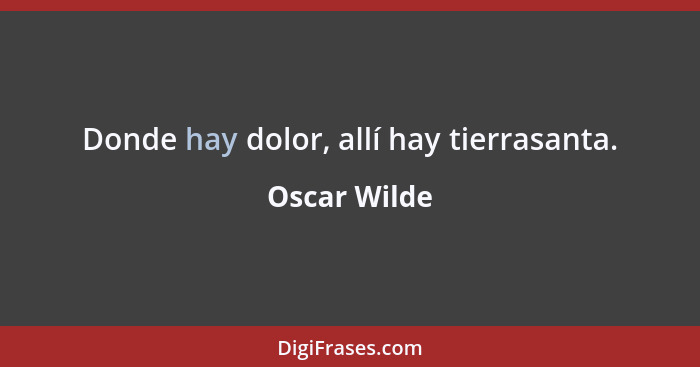 Donde hay dolor, allí hay tierrasanta.... - Oscar Wilde