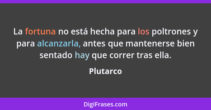 La fortuna no está hecha para los poltrones y para alcanzarla, antes que mantenerse bien sentado hay que correr tras ella.... - Plutarco