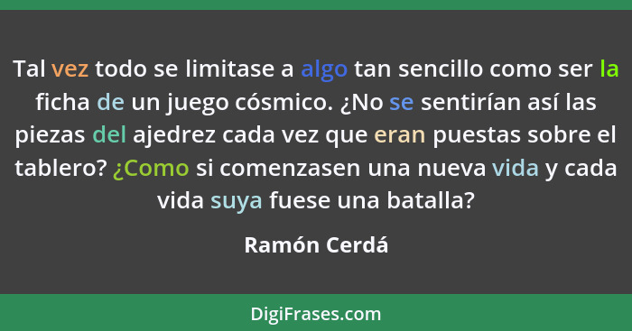 Tal vez todo se limitase a algo tan sencillo como ser la ficha de un juego cósmico. ¿No se sentirían así las piezas del ajedrez cada vez... - Ramón Cerdá