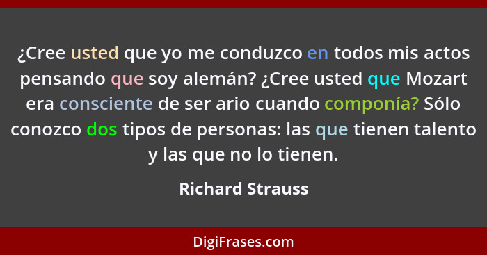 ¿Cree usted que yo me conduzco en todos mis actos pensando que soy alemán? ¿Cree usted que Mozart era consciente de ser ario cuando... - Richard Strauss