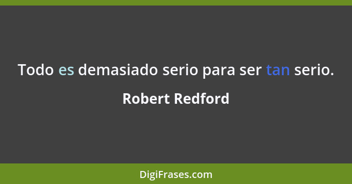 Todo es demasiado serio para ser tan serio.... - Robert Redford