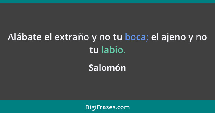 Alábate el extraño y no tu boca; el ajeno y no tu labio.... - Salomón