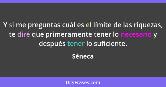 Y si me preguntas cuál es el límite de las riquezas, te diré que primeramente tener lo necesario y después tener lo suficiente.... - Séneca